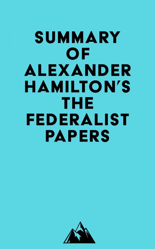 Summary of Alexander Hamilton, James Madison & John Jay's The Federalist Papers