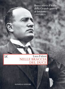 Nelle braccia del duce Breve storia d'Italia dalla Grande guerra al fascismo (1917-1923)