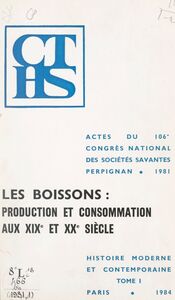 Les boissons : production et consommation aux XIXe et XXe siècles (1) Actes du 106e Congrès national des sociétés savantes, Perpignan, 1981