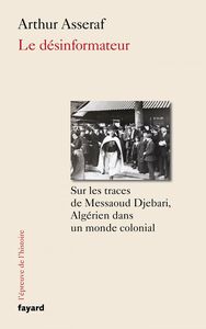 Le désinformateur Sur les traces de Messaoud Djebari, un Algérien dans le monde colonial