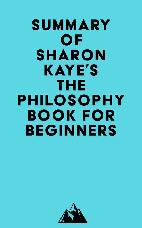 Summary of Sharon Kaye's The Philosophy Book for Beginners