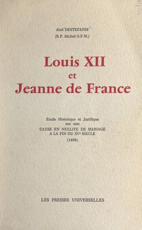 Louis XII et Jeanne de France Étude historique et juridique sur une cause en nullité de mariage à la fin du XVe siècle (1498). Thèse de droit canonique présentée à l'Institut catholique de Toulouse