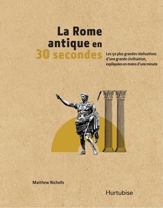 La Rome antique en 30 secondes Les 50 plus grandes réalisations d’une grande civilisation,  expliquées en moins d’une minute