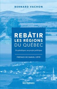 Rebâtir les régions du Québec Un plaidoyer, un projet politique