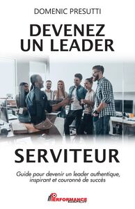 Devenez un leader serviteur Guide pour devenir un leader authentique, inspirant et couronné de succès
