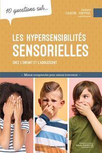 10 questions sur... Les hypersensibilités sensorielles chez l'enfant et l'adolescent Mieux comprendre pour mieux intervenir