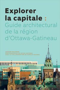 Explorer la capitale Guide architectural de la région d'Ottawa-Gatineau