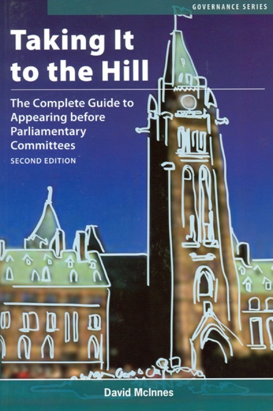 Taking It to the Hill The Complete Guide to Appearing Before Parliamentary Committees