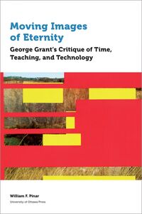Moving Images of Eternity George Grant’s Critique of Time, Teaching, and Technology