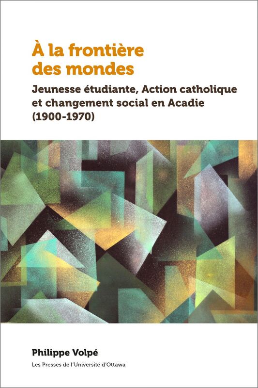 À la frontière des mondes Jeunesse étudiante, Action catholique et changement social en Acadie (1900-1970)