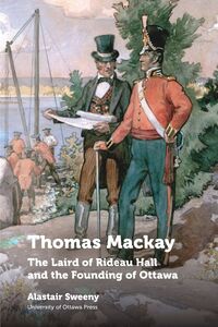 Thomas Mackay The Laird of Rideau Hall and the Founding of Ottawa