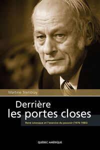 Derrière les portes closes René Lévesque et l’exercice du pouvoir (1976-1985)