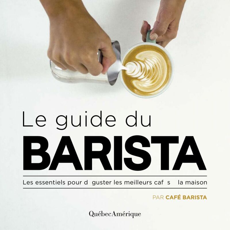 Le Guide du Barista Les essentiels pour déguster les meilleurs cafés à la maison