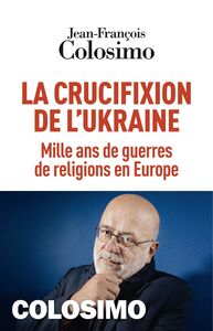 La Crucifixion de l’Ukraine Mille ans de guerres de religions en Europe