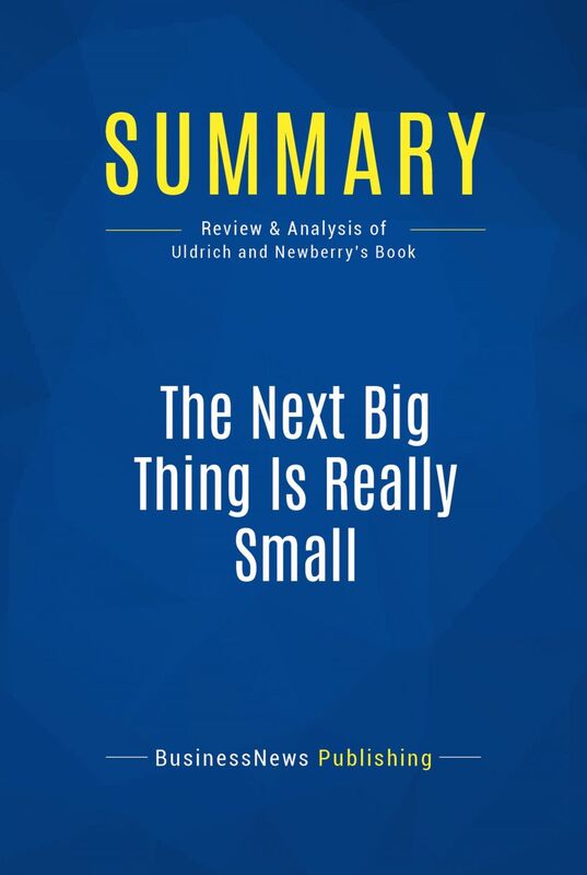 Summary: The Next Big Thing Is Really Small Review and Analysis of Uldrich and Newberry's Book