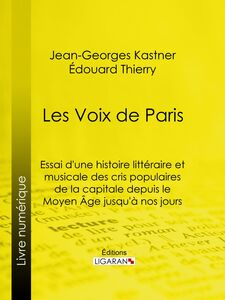 Les Voix de Paris Essai d'une histoire littéraire et musicale des cris populaires de la capitale depuis le Moyen Âge jusqu'à nos jours