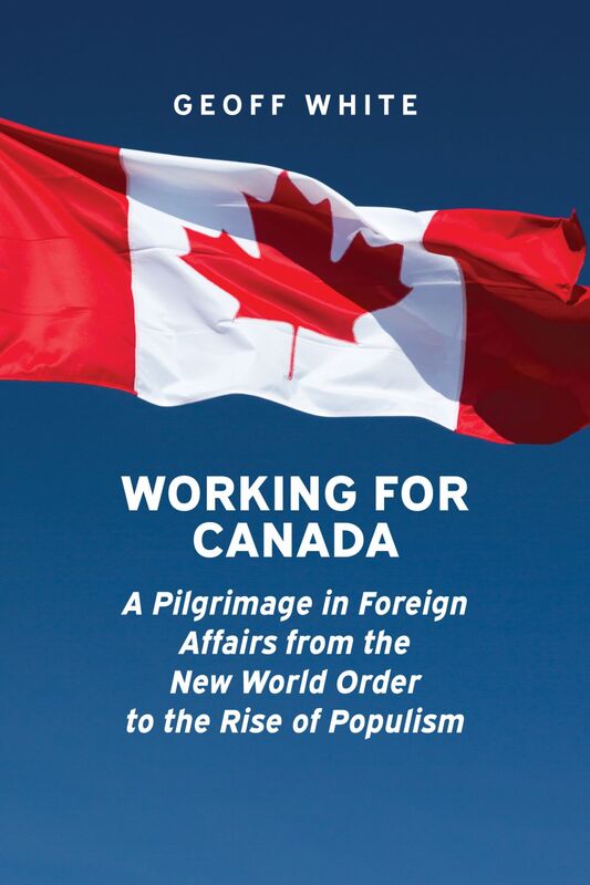 Working for Canada A Pilgrimage in Foreign Affairs from the New World Order to the Rise of Populism