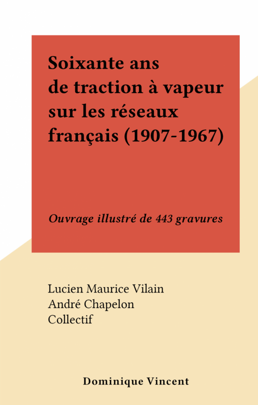 Soixante ans de traction à vapeur sur les réseaux français (1907-1967) Ouvrage illustré de 443 gravures