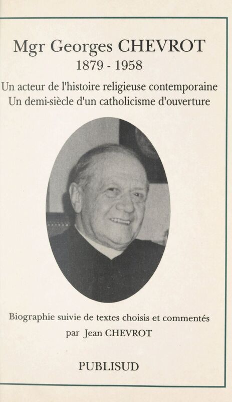 Mgr Georges Chevrot (1879-1958) Un acteur de l'histoire religieuse contemporaine, un demi-siècle d'un catholicisme d'ouverture