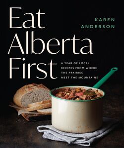 Eat Alberta First A Year of Local Recipes from Where the Prairies Meet the Mountains