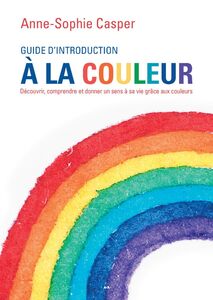 Guide d’introduction à la couleur Découvrir, comprendre et donner un sens à sa vie grâce aux couleurs
