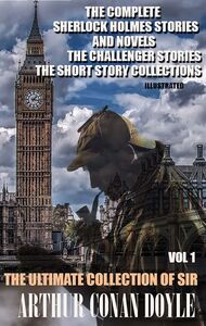 The Ultimate Collection of Sir Arthur Conan Doyle. Vol. 1 The Complete Sherlock Holmes Stories and Novels, The Challenger Stories, The Short Story Collections