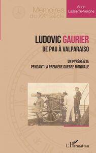Ludovic Gaurier De Pau à Valparaiso - Un pyrénéiste pendant la première Guerre Mondiale