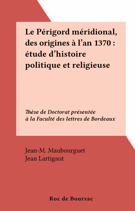 Le Périgord méridional, des origines à l'an 1370 : étude d'histoire politique et religieuse Thèse de Doctorat présentée à la Faculté des lettres de Bordeaux