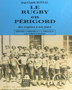 Le rugby en Périgord, des origines à nos jours Histoire et mémoire du C.A. Périgueux et des clubs de la Dordogne
