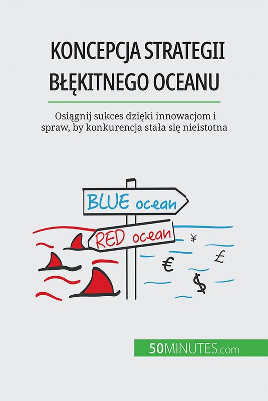 Koncepcja strategii błękitnego oceanu Osiągnij sukces dzięki innowacjom i spraw, by konkurencja stała się nieistotna
