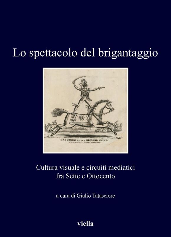 Lo spettacolo del brigantaggio Cultura visuale e circuiti mediatici fra Sette e Ottocento