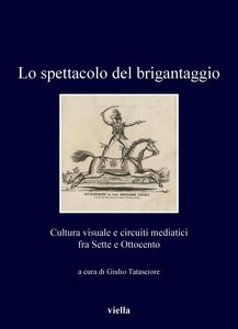 Lo spettacolo del brigantaggio Cultura visuale e circuiti mediatici fra Sette e Ottocento