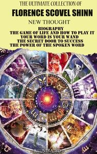 The Ultimate Collection of Florence Scovel Shinn. New Thought Biography, The Game of Life and How to Play It, Your Word is Your Wand, The Secret Door to Success, The Power of the Spoken Word