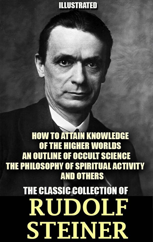The Classic Collection of Rudolf Steiner. Illustrated How to Attain Knowledge of the Higher Worlds, An Outline of Occult Science, The Philosophy of Spiritual Activity and others
