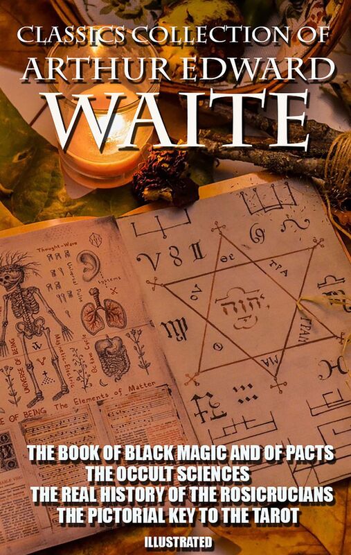 Classics Collection of Arthur Edward Waite. Illustrated The Book of Black Magic and of Pacts, The Occult Sciences, The Real History of the Rosicrucians, The Pictorial Key To The Tarot