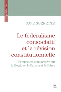 Le fédéralisme consociatif et la révision constitutionnelle Perspective comparative sur la Belgique, le Canada et la Suisse