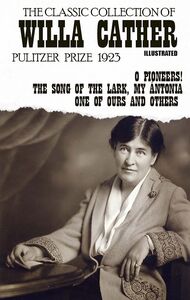 The Classic Collection of Willa Cather. Pulitzer Prize 1923. Illustrated O Pioneers!, The Song of the Lark, My Ántonia, One of Ours and others