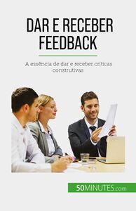 Dar e receber feedback A essência de dar e receber críticas construtivas