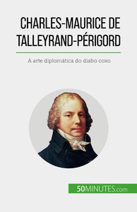 Charles-Maurice de Talleyrand-Périgord A arte diplomática do diabo coxo