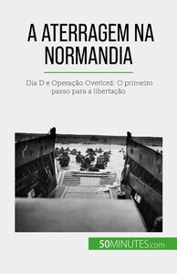 A aterragem na Normandia Dia D e Operação Overlord: O primeiro passo para a libertação