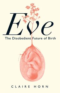 Eve The Disobedient Future of Birth