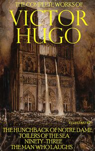 The Complete Works of Victor Hugo. Illustrated The Hunchback of Notre Dame, Toilers of the Sea, Ninety-Three, The Man Who Laughs