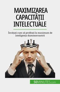 Maximizarea capacității intelectuale Învățați cum să profitați la maximum de inteligența dumneavoastră