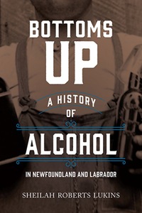 Bottoms Up A History of Alcohol in Newfoundland and Labrador