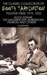 The Classic Collection of Booth Tarkington. Pulitzer Prize 1919, 1922 Alice Adams, The Magnificent Ambersons, Penrod and others