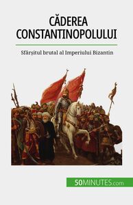 Căderea Constantinopolului Sfârșitul brutal al Imperiului Bizantin