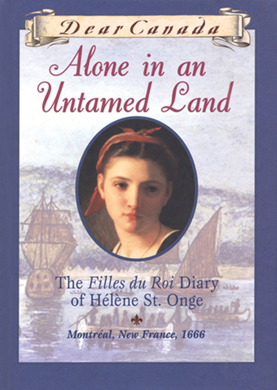Dear Canada: Alone in an Untamed Land The Filles du Roi Diary of Helene St. Onge, Montreal, New France, 1666