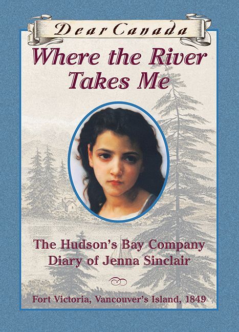 Dear Canada: Where the River Takes Me The Hudson's Bay Diary of Jenna Sinclair, Fort Victoria, Vancouver's Island, 1849