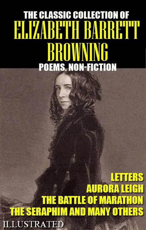 The classic collection of Elizabeth Barrett Browning. Poems. Non-Fiction. Letters. Illustrated Aurora Leigh, The Battle of Marathon, The Seraphim and many others