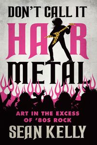 Don’t Call It Hair Metal Art in the Excess of ’80s Rock